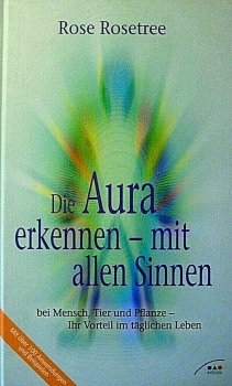 Die Aura erkennen - mit allen Sinnen - bei Mensch, Tier und Pflanze - Ihr Vorteil im täglichen Leben von Rose Rosetree